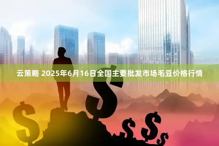 云策略 2025年6月16日全国主要批发市场毛豆价格行情
