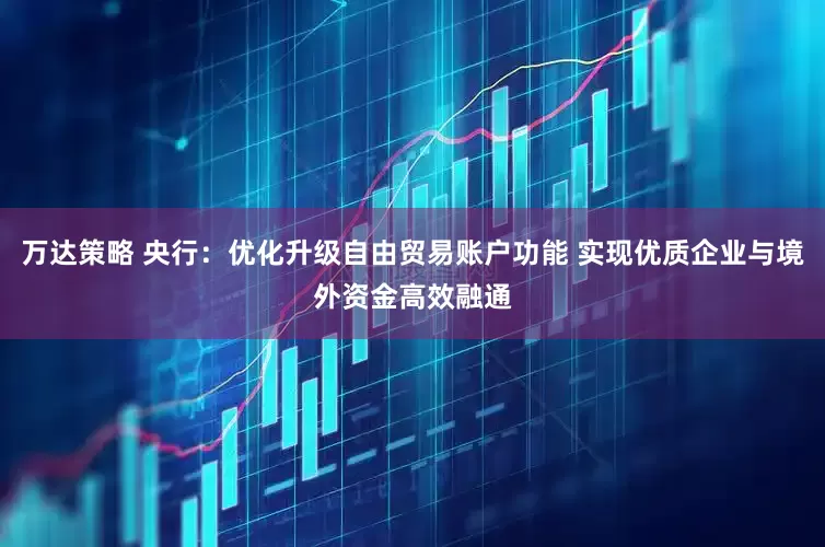 万达策略 央行：优化升级自由贸易账户功能 实现优质企业与境外资金高效融通