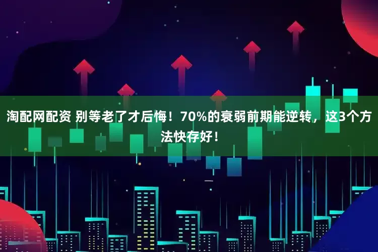 淘配网配资 别等老了才后悔！70%的衰弱前期能逆转，这3个方法快存好！