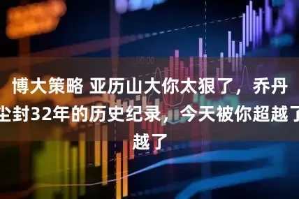 博大策略 亚历山大你太狠了,乔丹尘封32年的历史纪录,今天被你超越了