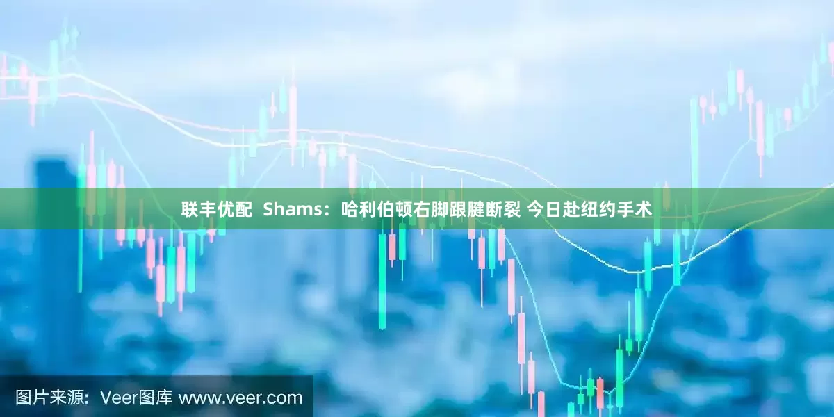 联丰优配  Shams：哈利伯顿右脚跟腱断裂 今日赴纽约手术