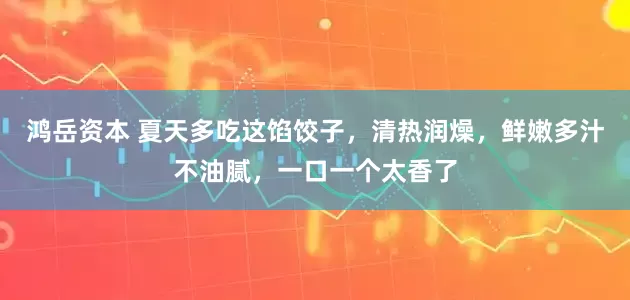 鸿岳资本 夏天多吃这馅饺子，清热润燥，鲜嫩多汁不油腻，一口一个太香了