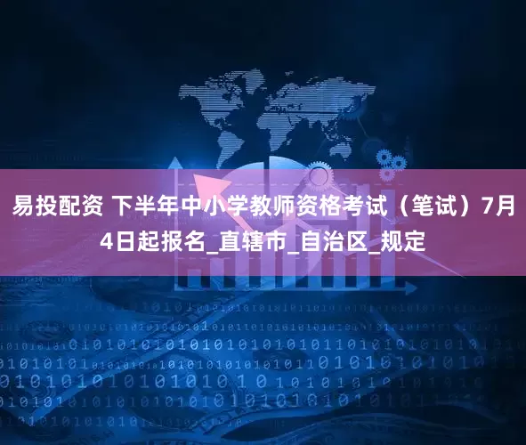 易投配资 下半年中小学教师资格考试（笔试）7月4日起报名_直辖市_自治区_规定
