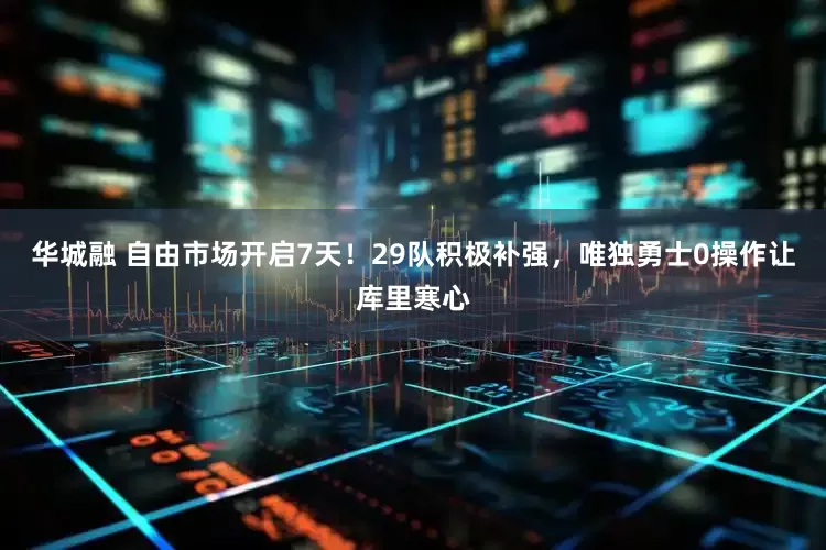 华城融 自由市场开启7天！29队积极补强，唯独勇士0操作让库里寒心