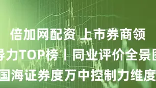 倍加网配资 上市券商领军人物领导力TOP榜丨同业评价全景图：国海证券度万中控制力维度评比行业排名第20