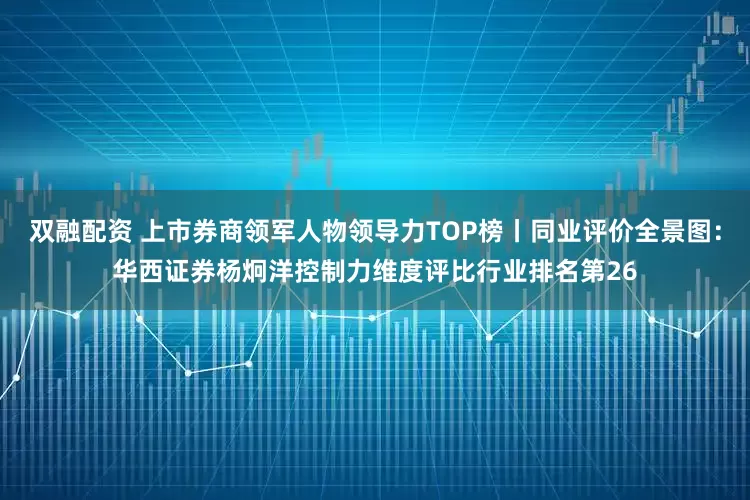 双融配资 上市券商领军人物领导力TOP榜丨同业评价全景图：华西证券杨炯洋控制力维度评比行业排名第26