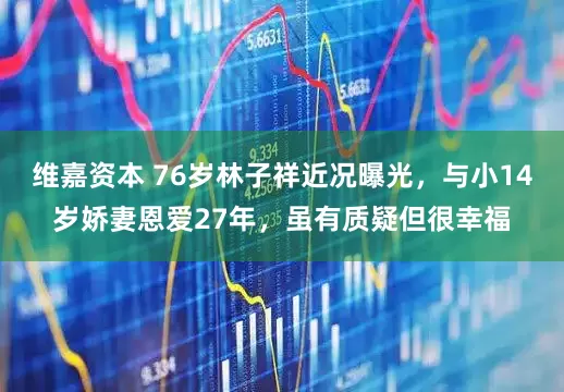 维嘉资本 76岁林子祥近况曝光，与小14岁娇妻恩爱27年，虽有质疑但很幸福