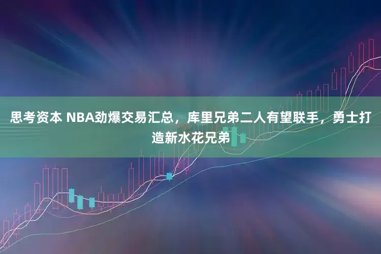 思考资本 NBA劲爆交易汇总,库里兄弟二人有望联手,勇士打造新水花兄弟