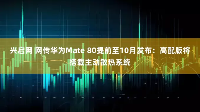 兴启网 网传华为Mate 80提前至10月发布:高配版将搭载主动散热系统