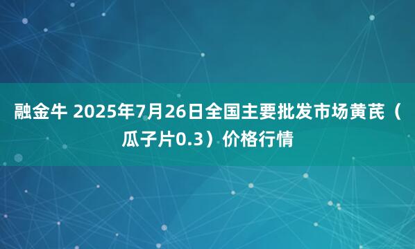 融金牛 2025年7月26日全国主要批发市场黄芪（瓜子片0.3）价格行情