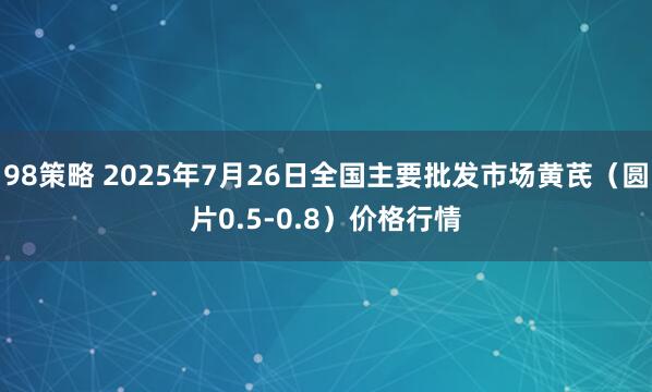 98策略 2025年7月26日全国主要批发市场黄芪（圆片0.5-0.8）价格行情