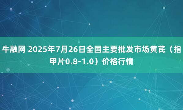 牛融网 2025年7月26日全国主要批发市场黄芪（指甲片0.8-1.0）价格行情
