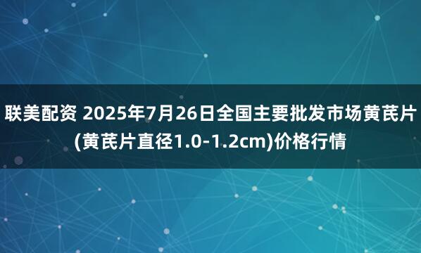 联美配资 2025年7月26日全国主要批发市场黄芪片(黄芪片直径1.0-1.2cm)价格行情