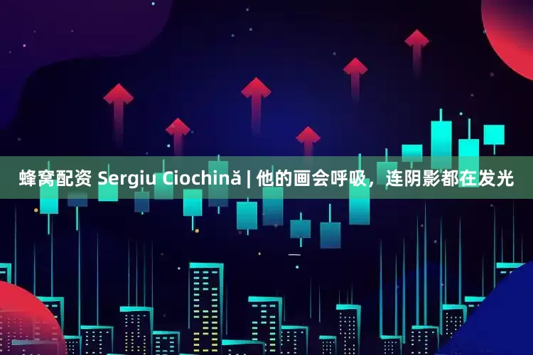 蜂窝配资 Sergiu Ciochină | 他的画会呼吸，连阴影都在发光