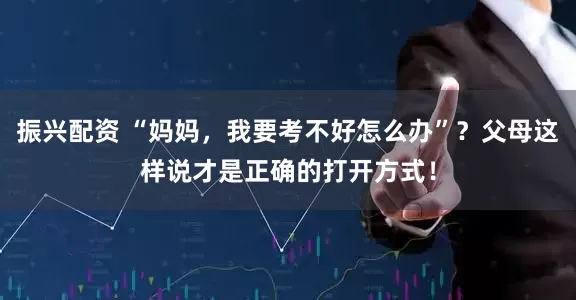 振兴配资 “妈妈，我要考不好怎么办”？父母这样说才是正确的打开方式！