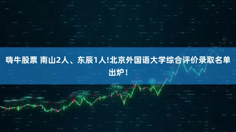 嗨牛股票 南山2人、东辰1人!北京外国语大学综合评价录取名单出炉！