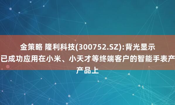 金策略 隆利科技(300752.SZ):背光显示产品已成功应用在小米、小天才等终端客户的智能手表产品上