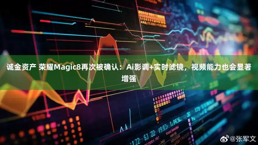 诚金资产 荣耀Magic8再次被确认：Ai影调+实时滤镜，视频能力也会显著增强