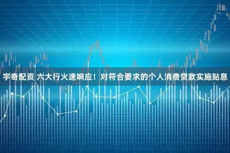 宇奇配资 六大行火速响应！对符合要求的个人消费贷款实施贴息