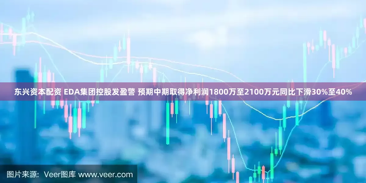 东兴资本配资 EDA集团控股发盈警 预期中期取得净利润1800万至2100万元同比下滑30%至40%