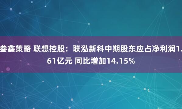 叁鑫策略 联想控股：联泓新科中期股东应占净利润1.61亿元 同比增加14.15%