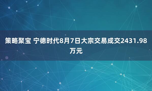 策略聚宝 宁德时代8月7日大宗交易成交2431.98万元