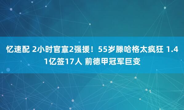 忆速配 2小时官宣2强援！55岁滕哈格太疯狂 1.41亿签17人 前德甲冠军巨变