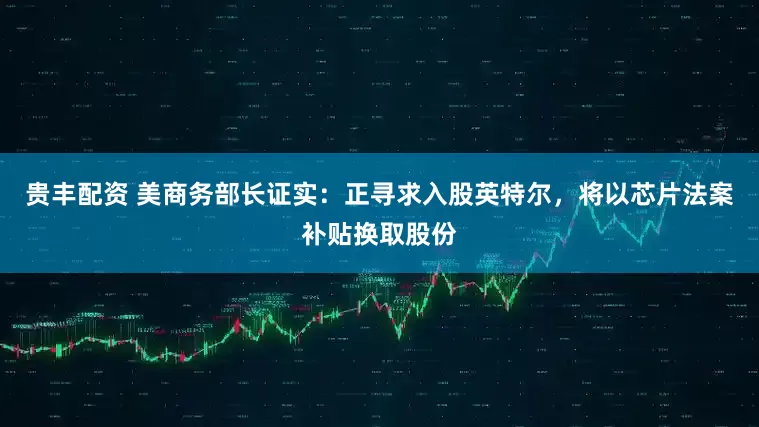 贵丰配资 美商务部长证实：正寻求入股英特尔，将以芯片法案补贴换取股份