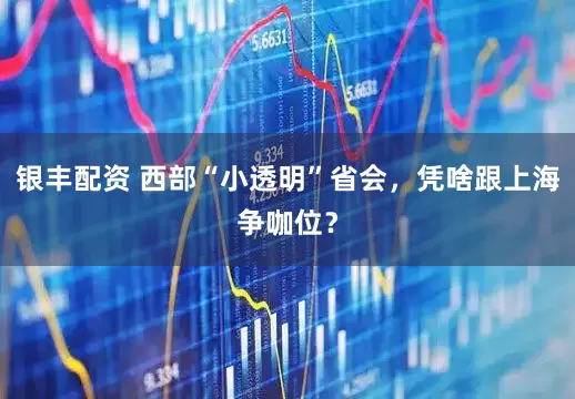 银丰配资 西部“小透明”省会,凭啥跟上海争咖位?