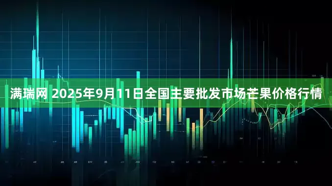 满瑞网 2025年9月11日全国主要批发市场芒果价格行情