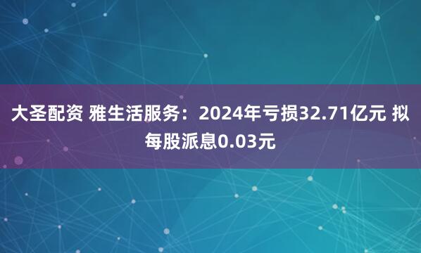 大圣配资 雅生活服务：2024年亏损32.71亿元 拟每股派息0.03元