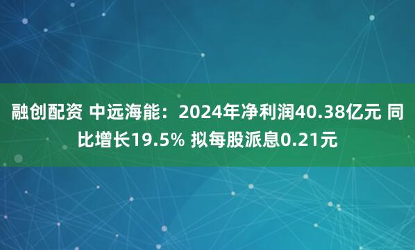 融创配资 中远海能：2024年净利润40.38亿元 同比增长19.5% 拟每股派息0.21元