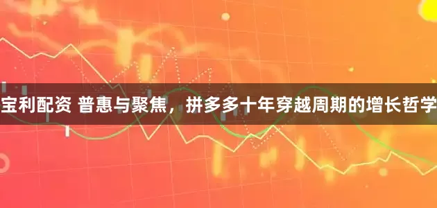 宝利配资 普惠与聚焦，拼多多十年穿越周期的增长哲学