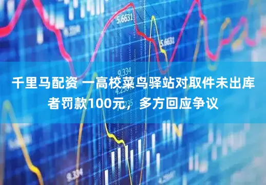 千里马配资 一高校菜鸟驿站对取件未出库者罚款100元，多方回应争议