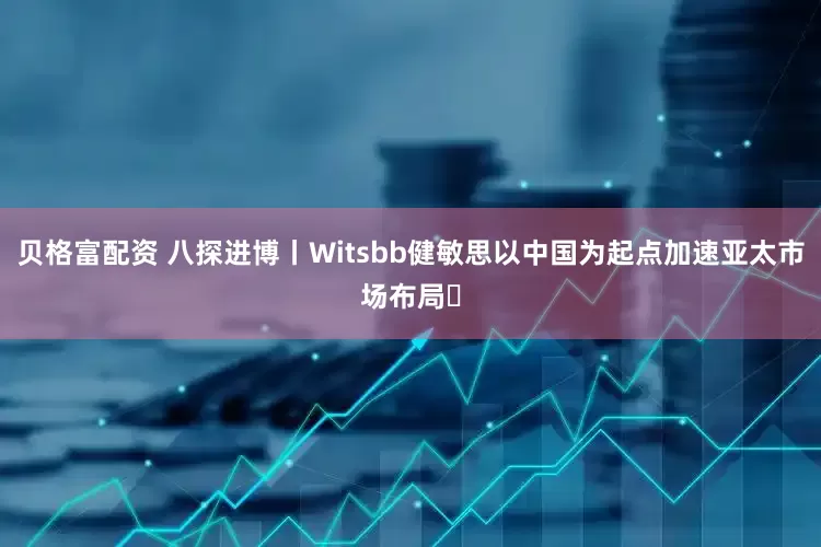 贝格富配资 八探进博丨Witsbb健敏思以中国为起点加速亚太市场布局​