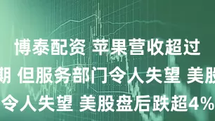 博泰配资 苹果营收超过华尔街预期 但服务部门令人失望 美股盘后跌超4%