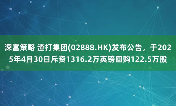 深富策略 渣打集团(02888.HK)发布公告，于2025年4月30日斥资1316.2万英镑回购122.5万股