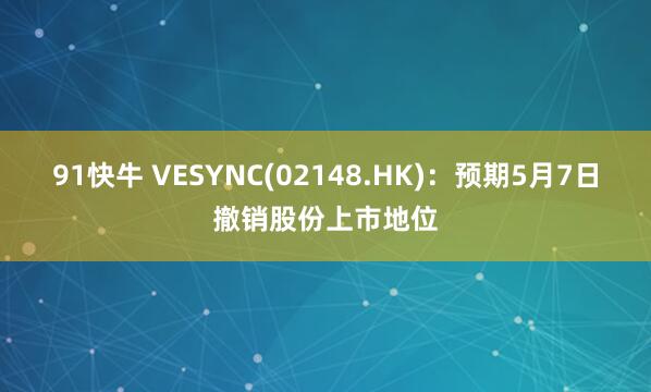 91快牛 VESYNC(02148.HK)：预期5月7日撤销股份上市地位