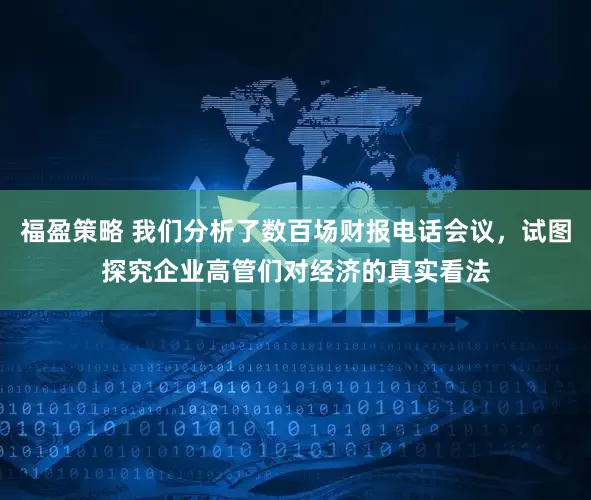 福盈策略 我们分析了数百场财报电话会议，试图探究企业高管们对经济的真实看法