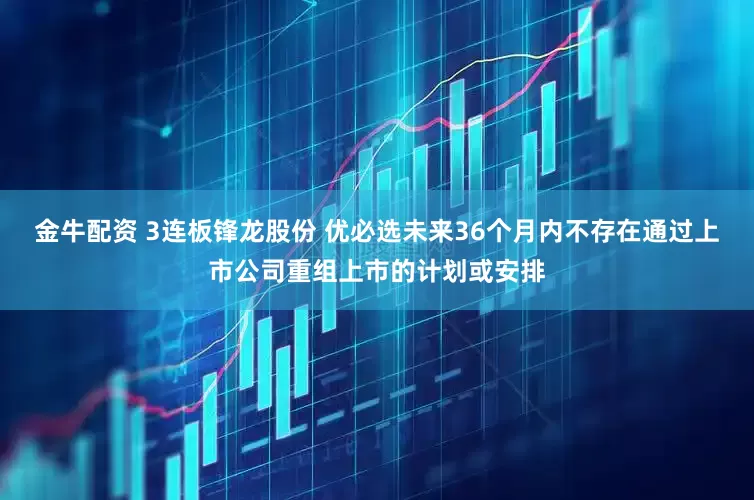 金牛配资 3连板锋龙股份 优必选未来36个月内不存在通过上市公司重组上市的计划或安排