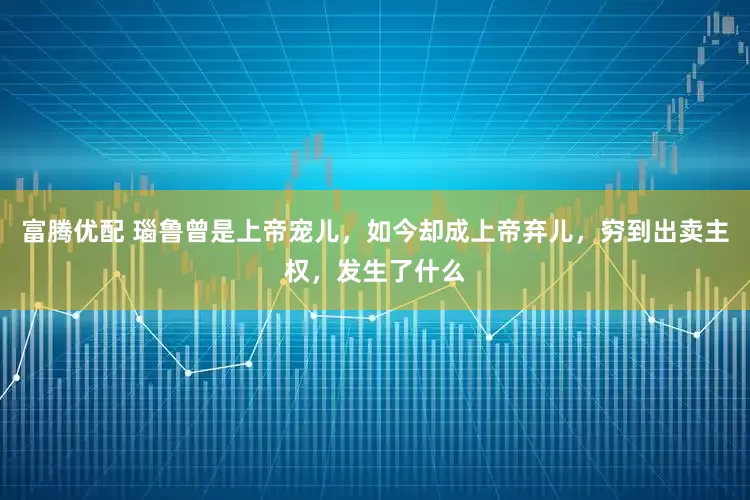 富腾优配 瑙鲁曾是上帝宠儿，如今却成上帝弃儿，穷到出卖主权，发生了什么