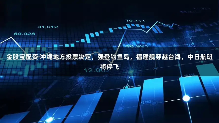 金股宝配资 冲绳地方投票决定，强登钓鱼岛，福建舰穿越台海，中日航班将停飞