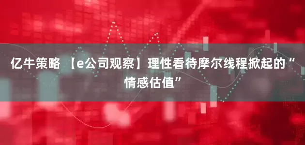 亿牛策略 【e公司观察】理性看待摩尔线程掀起的“情感估值”