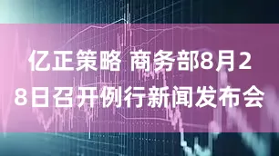 亿正策略 商务部8月28日召开例行新闻发布会