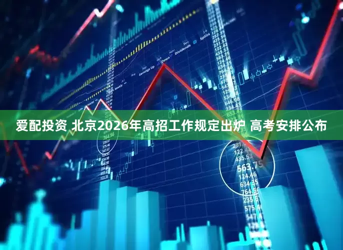 爱配投资 北京2026年高招工作规定出炉 高考安排公布