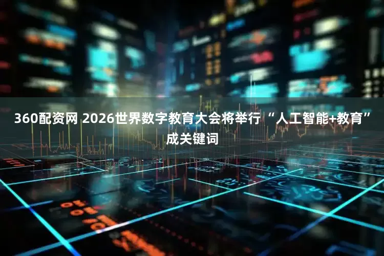 360配资网 2026世界数字教育大会将举行 “人工智能+教育”成关键词